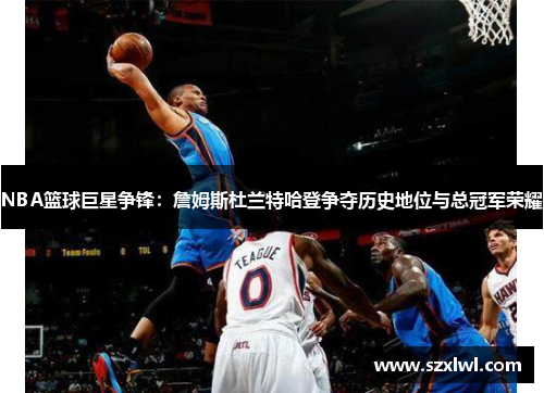 NBA篮球巨星争锋：詹姆斯杜兰特哈登争夺历史地位与总冠军荣耀